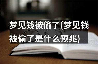 <h3>梦见钱被偷了(梦见钱被偷了是什么预兆)