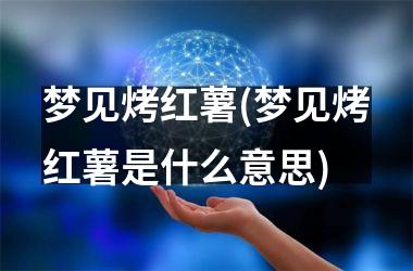 <h3>梦见烤红薯(梦见烤红薯是什么意思)