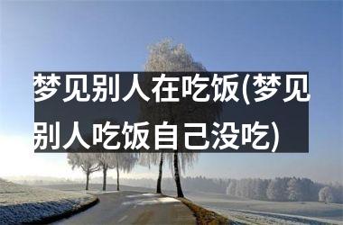 <h3>梦见别人在吃饭(梦见别人吃饭自己没吃)