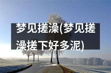 <h3>梦见搓澡(梦见搓澡搓下好多泥)