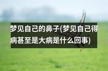 <h3>梦见自己的鼻子(梦见自己得病甚至是大病是什么回事)