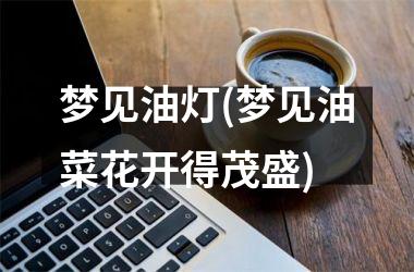 <h3>梦见油灯(梦见油菜花开得茂盛)