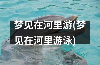 <h3>梦见在河里游(梦见在河里游泳)