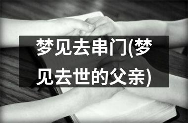 梦见去串门(梦见去世的父亲)