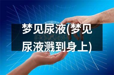 <h3>梦见尿液(梦见尿液溅到身上)