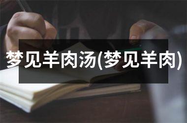 <h3>梦见羊肉汤(梦见羊肉)