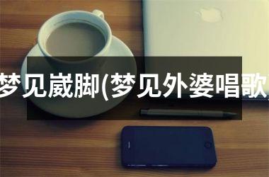 梦见崴脚(梦见外婆唱歌)