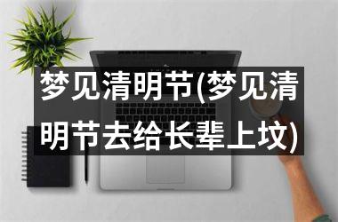 梦见清明节(梦见清明节去给长辈上坟)