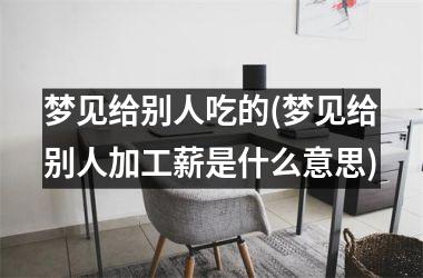梦见给别人吃的(梦见给别人加工薪是什么意思)