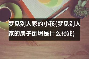<h3>梦见别人家的小孩(梦见别人家的房子倒塌是什么预兆)