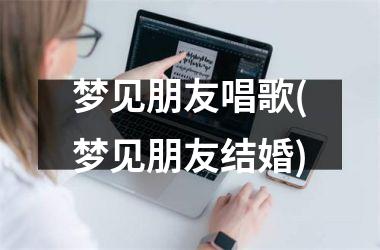 <h3>梦见朋友唱歌(梦见朋友结婚)