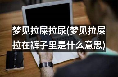 梦见拉屎拉尿(梦见拉屎拉在裤子里是什么意思)