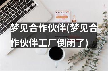 <h3>梦见合作伙伴(梦见合作伙伴工厂倒闭了)