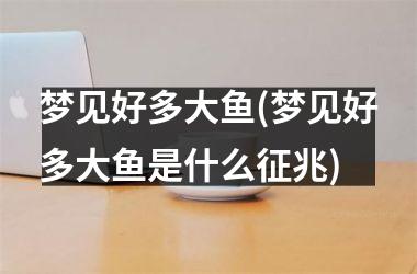 <h3>梦见好多大鱼(梦见好多大鱼是什么征兆)