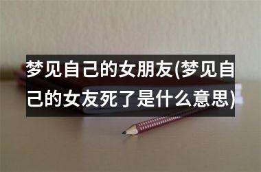 梦见自己的女朋友(梦见自己的女友死了是什么意思)