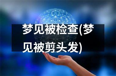 <h3>梦见被检查(梦见被剪头发)