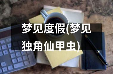 <h3>梦见度假(梦见独角仙甲虫)