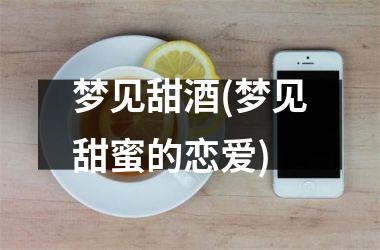 <h3>梦见甜酒(梦见甜蜜的恋爱)