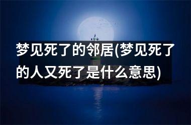 <h3>梦见死了的邻居(梦见死了的人又死了是什么意思)