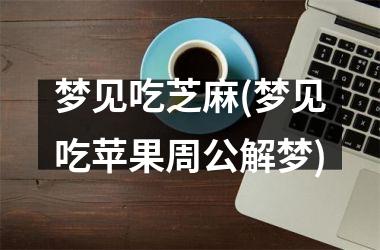 梦见吃芝麻(梦见吃苹果周公解梦)