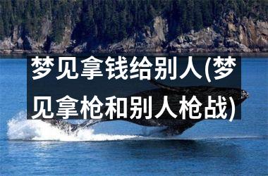 <h3>梦见拿钱给别人(梦见拿枪和别人枪战)