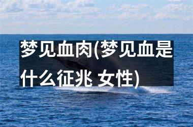 梦见血肉(梦见血是什么征兆 女性)