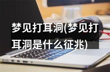 梦见打耳洞(梦见打耳洞是什么征兆)