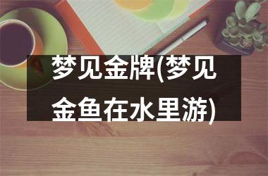 <h3>梦见金牌(梦见金鱼在水里游)