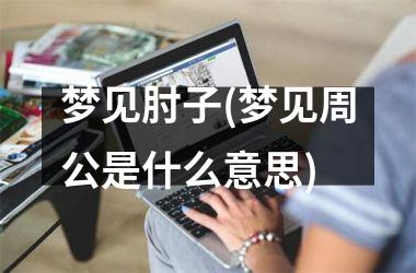 <h3>梦见肘子(梦见周公是什么意思)