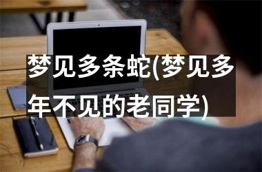 <h3>梦见多条蛇(梦见多年不见的老同学)