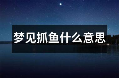 梦见抓鱼什么意思