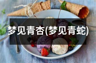 <h3>梦见青杏(梦见青蛇)