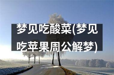<h3>梦见吃酸菜(梦见吃苹果周公解梦)