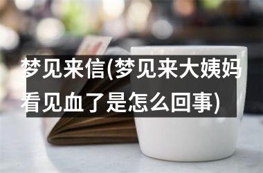 <h3>梦见来信(梦见来大姨妈看见血了是怎么回事)