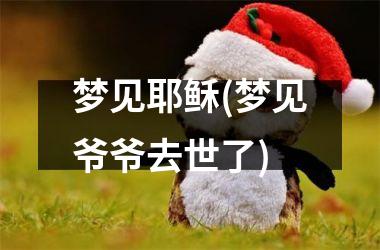 <h3>梦见耶稣(梦见爷爷去世了)