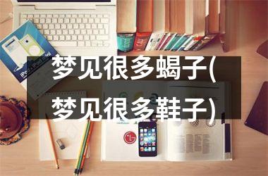 梦见很多蝎子(梦见很多鞋子)