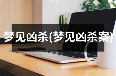 <h3>梦见凶杀(梦见凶杀案)