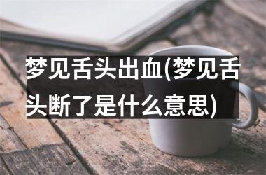 梦见舌头出血(梦见舌头断了是什么意思)