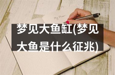 <h3>梦见大鱼缸(梦见大鱼是什么征兆)