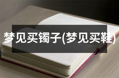 <h3>梦见买镯子(梦见买鞋)