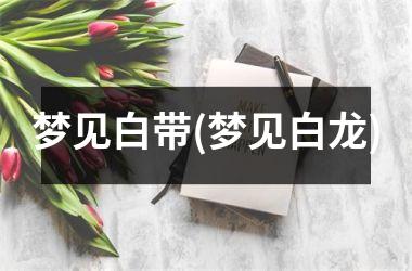 梦见白带(梦见白龙)
