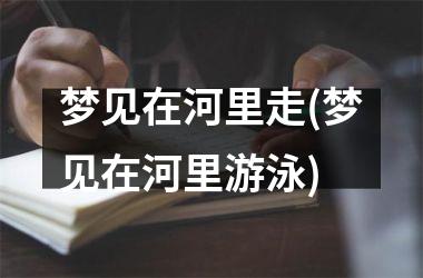 梦见在河里走(梦见在河里游泳)