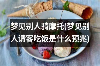 <h3>梦见别人骑摩托(梦见别人请客吃饭是什么预兆)