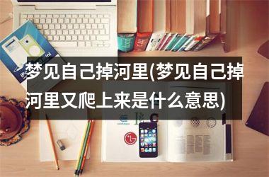 梦见自己掉河里(梦见自己掉河里又爬上来是什么意思)