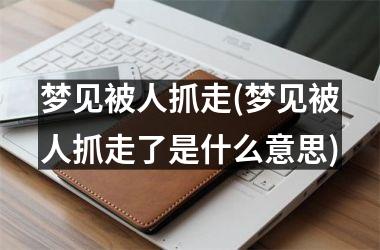 <h3>梦见被人抓走(梦见被人抓走了是什么意思)