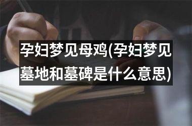 孕妇梦见母鸡(孕妇梦见墓地和墓碑是什么意思)