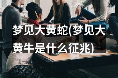 <h3>梦见大黄蛇(梦见大黄牛是什么征兆)