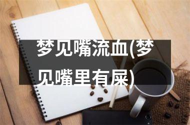 <h3>梦见嘴流血(梦见嘴里有屎)