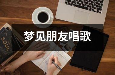 <h3>梦见朋友唱歌
