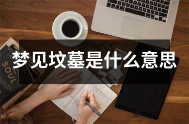 <h3>梦见坟墓是什么意思
